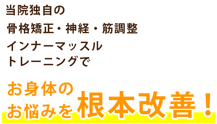 当院独自の骨格矯正・神経・筋調整・インナーマッスルトレーニングでお身体のお悩みを根本改善！