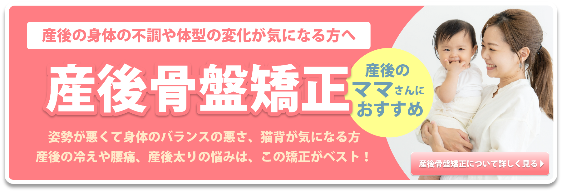 産後の身体の不調や体型の変化が気になる方へ 産後骨盤矯正 姿勢が悪くて身体のバランスの悪さ、猫背が気になる方 産後の冷えや腰痛、産後太りの悩みは、この矯正がベスト!